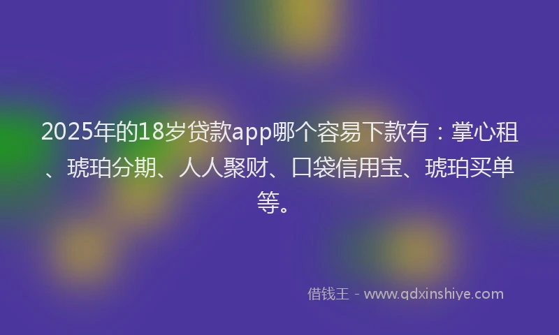2025年的18岁贷款app哪个容易下款有：掌心租、琥珀分期、人人聚财、口袋信用宝、琥珀买单等。