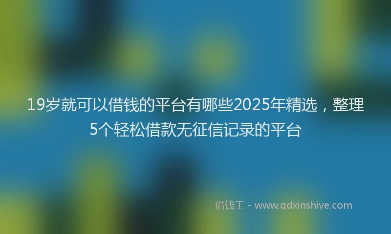 19岁就可以借钱的平台有哪些2025年精选，整理5个轻松借款无征信记录的平台