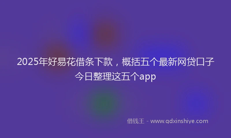 2025年好易花借条下款，概括五个最新网贷口子今日整理这五个app