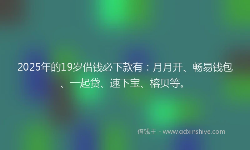 2025年的19岁借钱必下款有：月月开、畅易钱包、一起贷、速下宝、榕贝等。