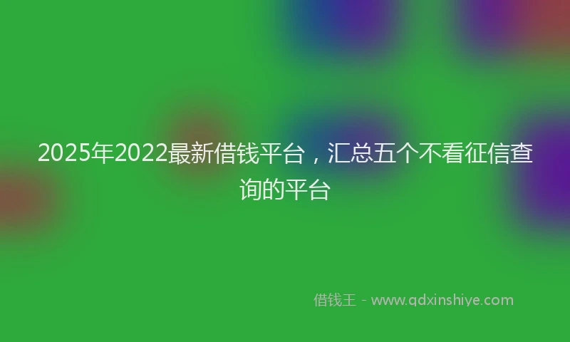 2025年2022最新借钱平台，汇总五个不看征信查询的平台