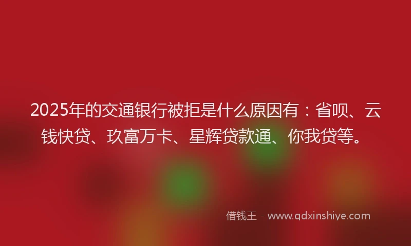 2025年的交通银行被拒是什么原因有：省呗、云钱快贷、玖富万卡、星辉贷款通、你我贷等。