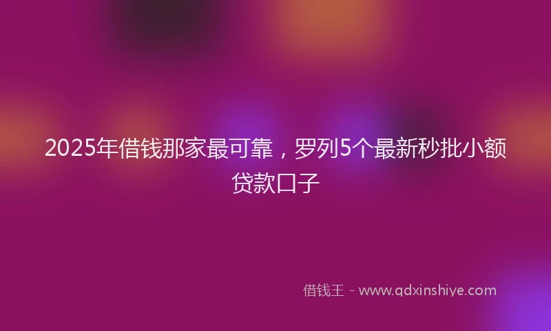 2025年借钱那家最可靠，罗列5个最新秒批小额贷款口子