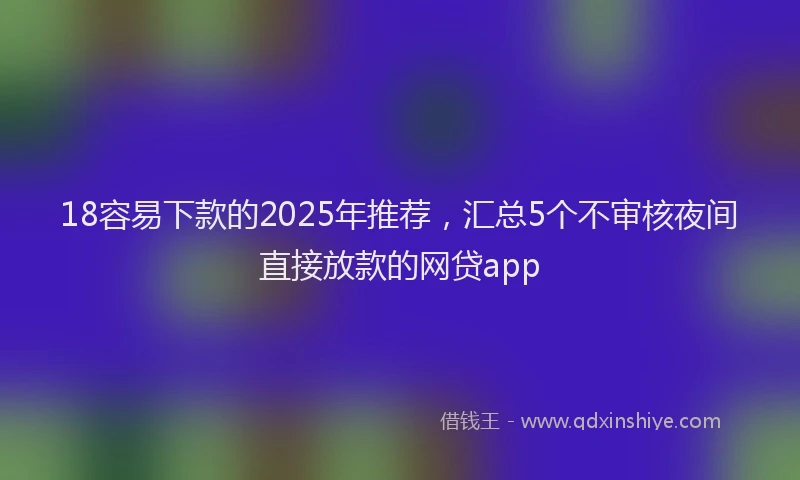 18容易下款的2025年推荐，汇总5个不审核夜间直接放款的网贷app