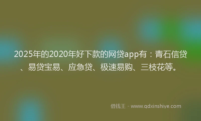 2025年的2020年好下款的网贷app有：青石信贷、易贷宝易、应急贷、极速易购、三枝花等。