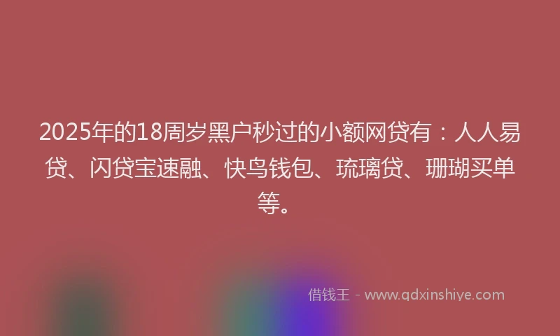 2025年的18周岁黑户秒过的小额网贷有：人人易贷、闪贷宝速融、快鸟钱包、琉璃贷、珊瑚买单等。