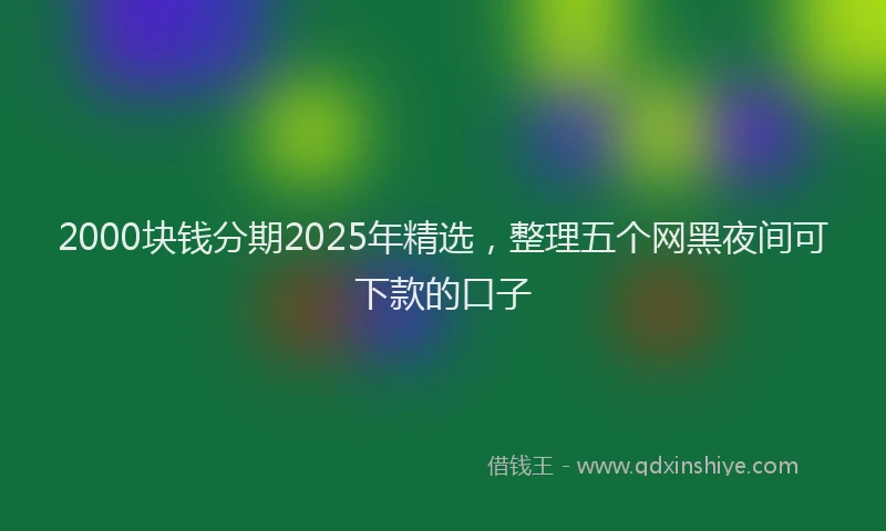 2000块钱分期2025年精选，整理五个网黑夜间可下款的口子