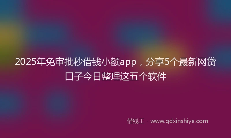 2025年免审批秒借钱小额app，分享5个最新网贷口子今日整理这五个软件