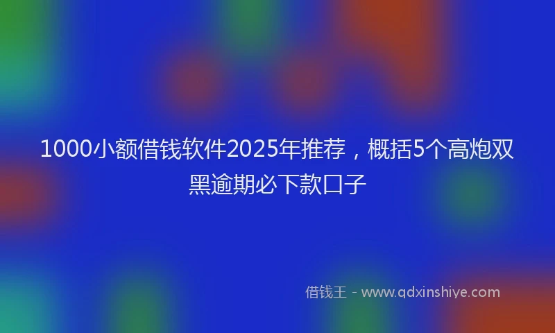 1000小额借钱软件2025年推荐，概括5个高炮双黑逾期必下款口子