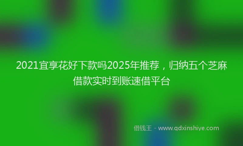 2021宜享花好下款吗2025年推荐，归纳五个芝麻借款实时到账速借平台