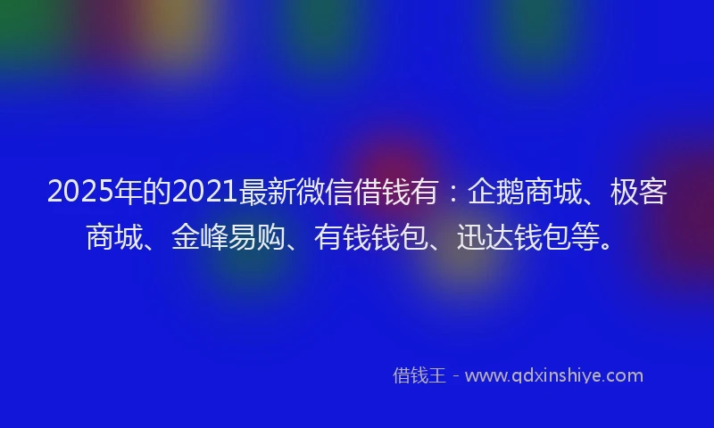 2025年的2021最新微信借钱有：企鹅商城、极客商城、金峰易购、有钱钱包、迅达钱包等。