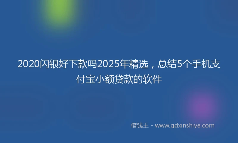 2020闪银好下款吗2025年精选，总结5个手机支付宝小额贷款的软件