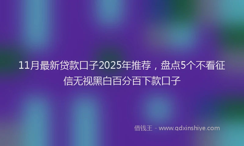 11月最新贷款口子2025年推荐，盘点5个不看征信无视黑白百分百下款口子
