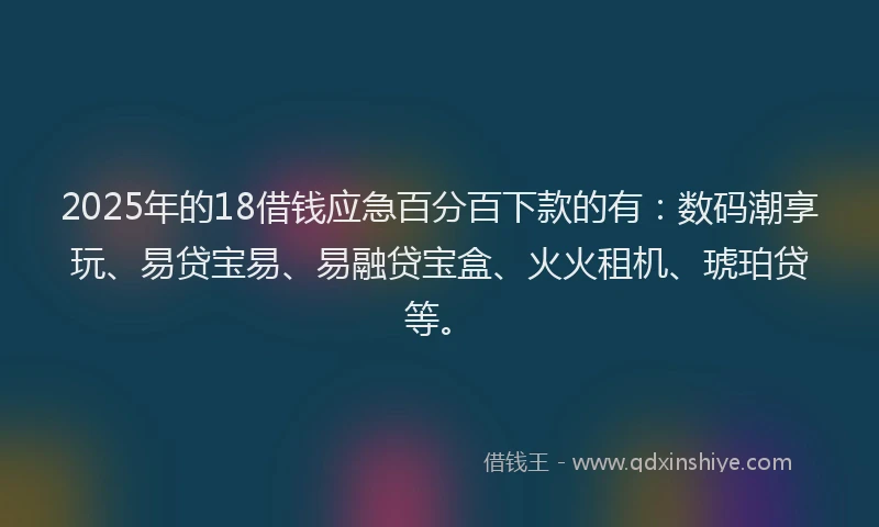 2025年的18借钱应急百分百下款的有：数码潮享玩、易贷宝易、易融贷宝盒、火火租机、琥珀贷等。