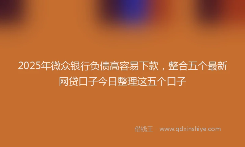 2025年微众银行负债高容易下款，整合五个最新网贷口子今日整理这五个口子
