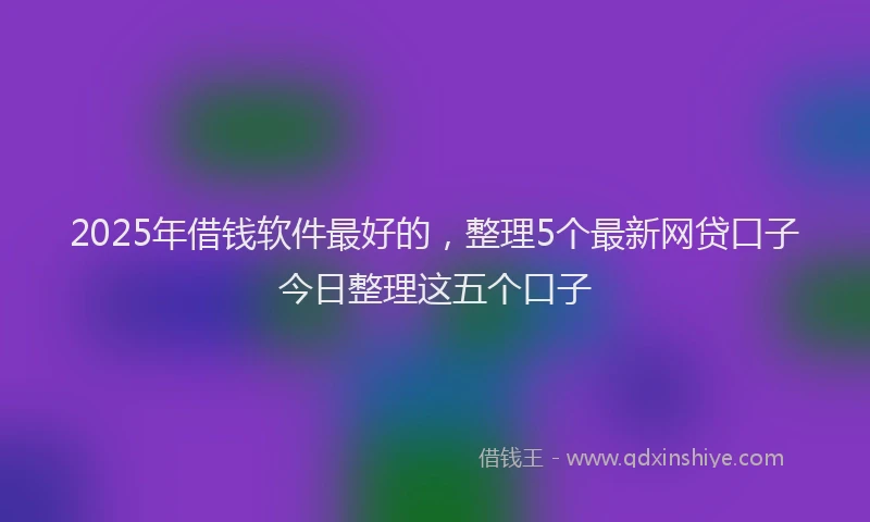2025年借钱软件最好的，整理5个最新网贷口子今日整理这五个口子