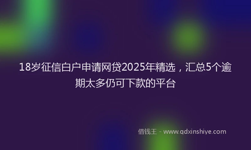 18岁征信白户申请网贷2025年精选，汇总5个逾期太多仍可下款的平台