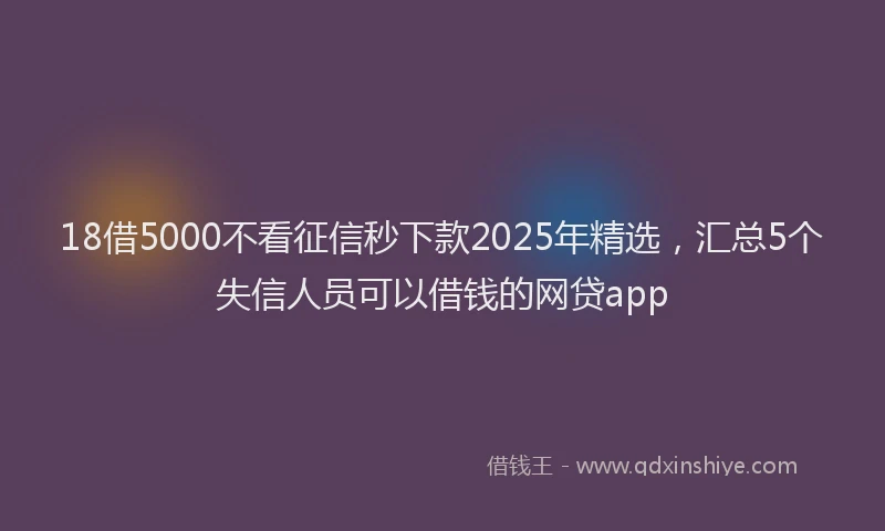 18借5000不看征信秒下款2025年精选，汇总5个失信人员可以借钱的网贷app