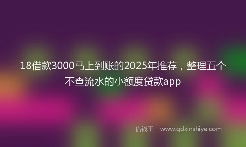 18借款3000马上到账的2025年推荐，整理五个不查流水的小额度贷款app