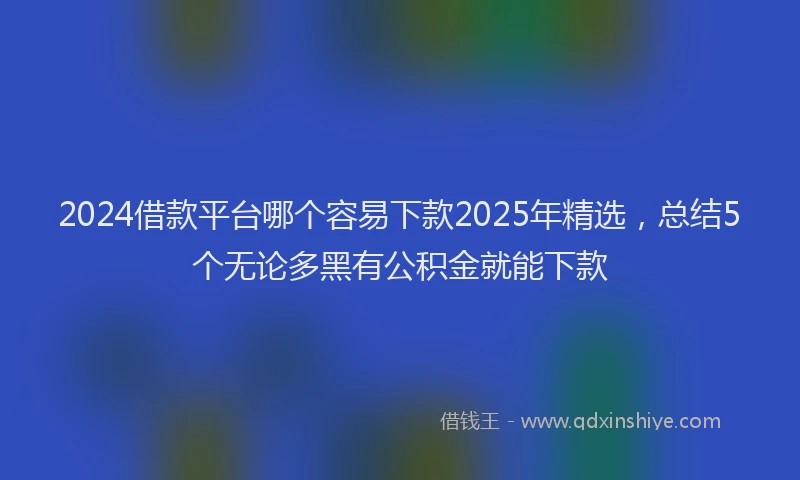 2024借款平台哪个容易下款2025年精选，总结5个无论多黑有公积金就能下款