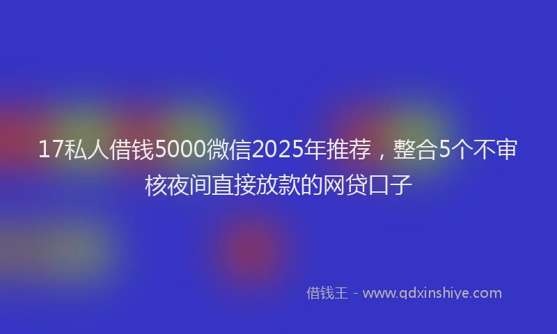 17私人借钱5000微信2025年推荐，整合5个不审核夜间直接放款的网贷口子