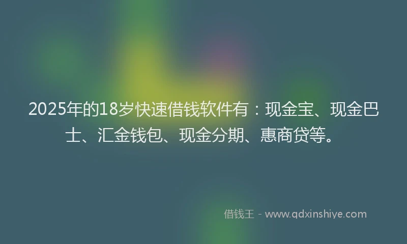2025年的18岁快速借钱软件有：现金宝、现金巴士、汇金钱包、现金分期、惠商贷等。