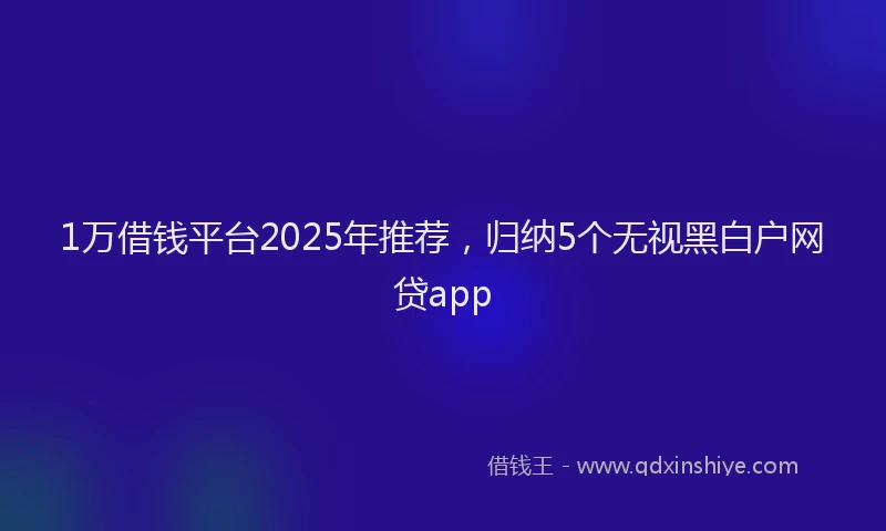 1万借钱平台2025年推荐，归纳5个无视黑白户网贷app