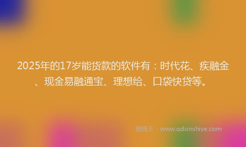 2025年的17岁能货款的软件有：时代花、疾融金、现金易融通宝、理想给、口袋快贷等。