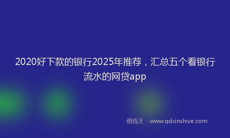 2020好下款的银行2025年推荐，汇总五个看银行流水的网贷app
