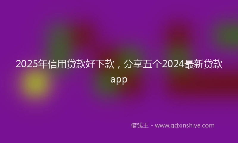 2025年信用贷款好下款，分享五个2024最新贷款app