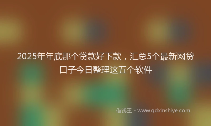 2025年年底那个贷款好下款，汇总5个最新网贷口子今日整理这五个软件