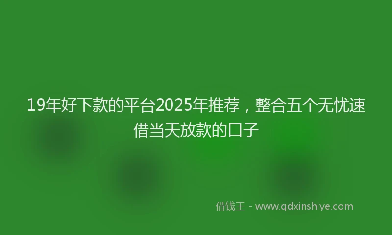 19年好下款的平台2025年推荐，整合五个无忧速借当天放款的口子
