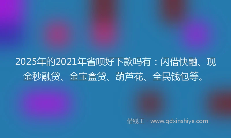 2025年的2021年省呗好下款吗有：闪借快融、现金秒融贷、金宝盒贷、葫芦花、全民钱包等。