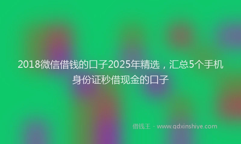 2018微信借钱的口子2025年精选，汇总5个手机身份证秒借现金的口子