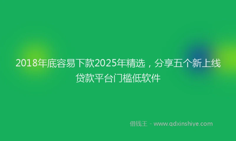 2018年底容易下款2025年精选，分享五个新上线贷款平台门槛低软件