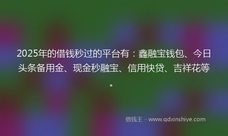 2025年的借钱秒过的平台有：鑫融宝钱包、今日头条备用金、现金秒融宝、信用快贷、吉祥花等。