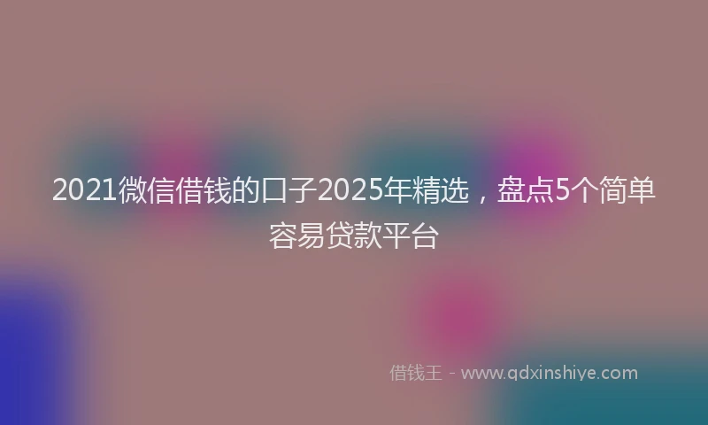2021微信借钱的口子2025年精选，盘点5个简单容易贷款平台
