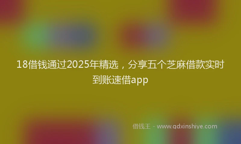 18借钱通过2025年精选，分享五个芝麻借款实时到账速借app