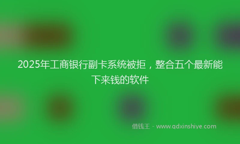 2025年工商银行副卡系统被拒，整合五个最新能下来钱的软件