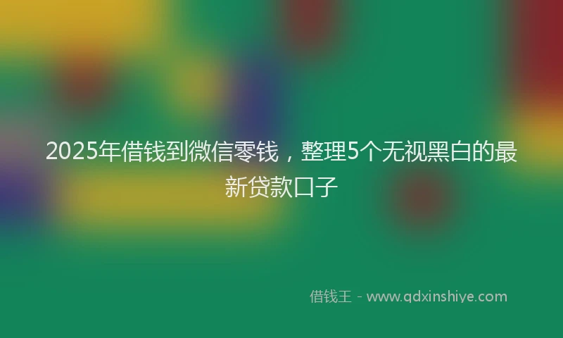 2025年借钱到微信零钱，整理5个无视黑白的最新贷款口子