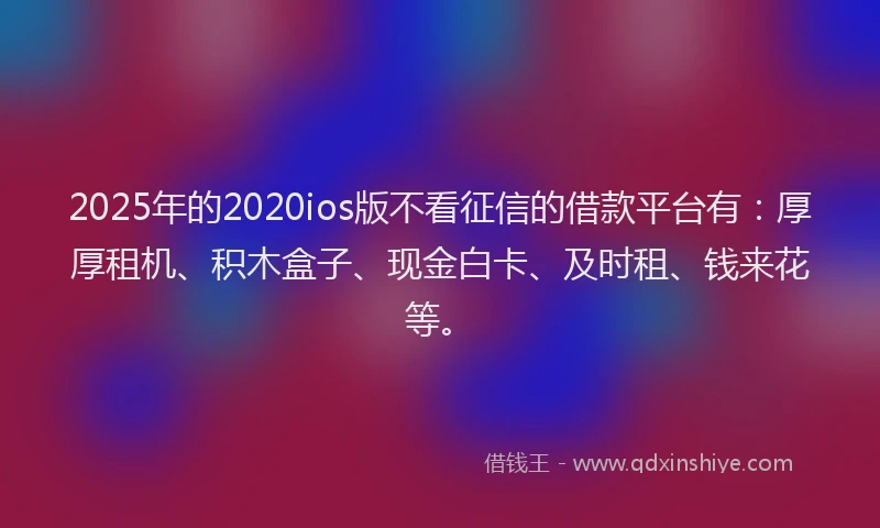 2025年的2020ios版不看征信的借款平台有：厚厚租机、积木盒子、现金白卡、及时租、钱来花等。