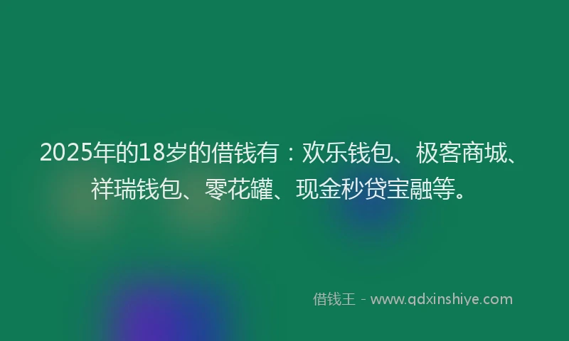 2025年的18岁的借钱有：欢乐钱包、极客商城、祥瑞钱包、零花罐、现金秒贷宝融等。