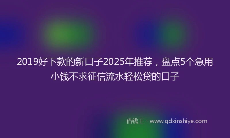 2019好下款的新口子2025年推荐，盘点5个急用小钱不求征信流水轻松贷的口子