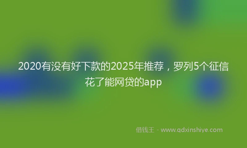 2020有没有好下款的2025年推荐，罗列5个征信花了能网贷的app