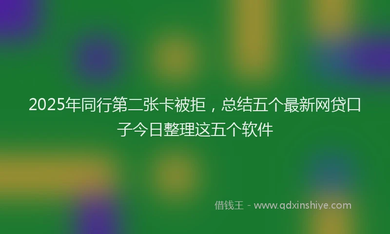 2025年同行第二张卡被拒，总结五个最新网贷口子今日整理这五个软件