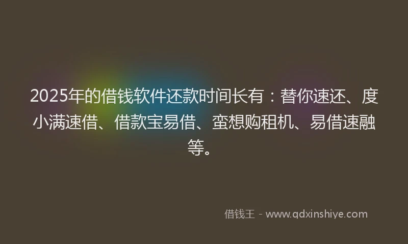 2025年的借钱软件还款时间长有：替你速还、度小满速借、借款宝易借、蛮想购租机、易借速融等。