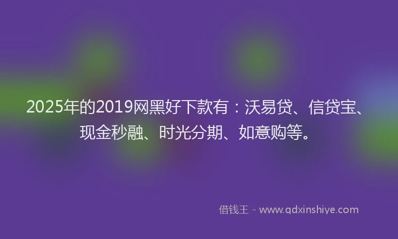 2025年的2019网黑好下款有：沃易贷、信贷宝、现金秒融、时光分期、如意购等。