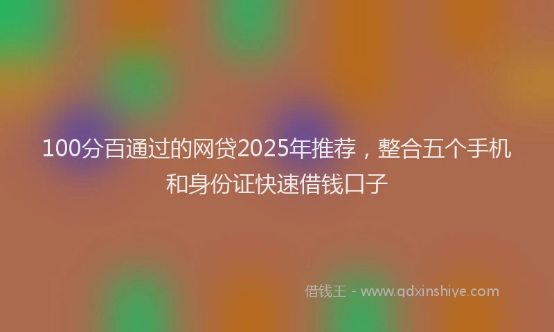 100分百通过的网贷2025年推荐，整合五个手机和身份证快速借钱口子