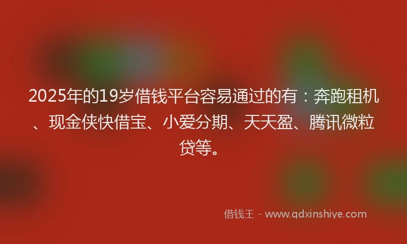 2025年的19岁借钱平台容易通过的有：奔跑租机、现金侠快借宝、小爱分期、天天盈、腾讯微粒贷等。