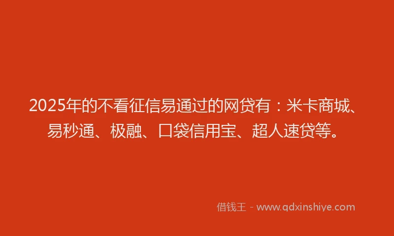 2025年的不看征信易通过的网贷有：米卡商城、易秒通、极融、口袋信用宝、超人速贷等。